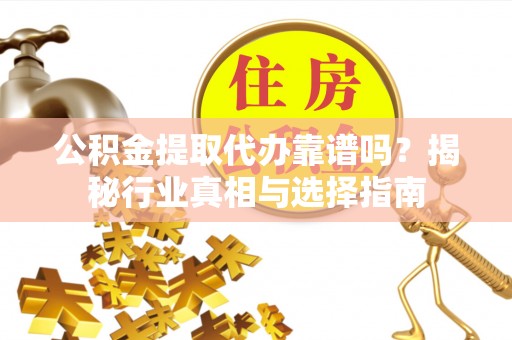 赣州公积金提取代办靠谱吗？揭秘行业真相与选择指南
