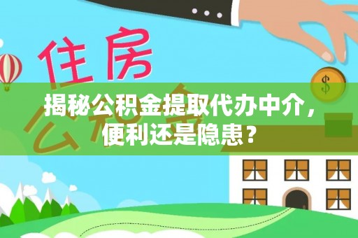 赣州揭秘公积金提取代办中介，便利还是隐患？