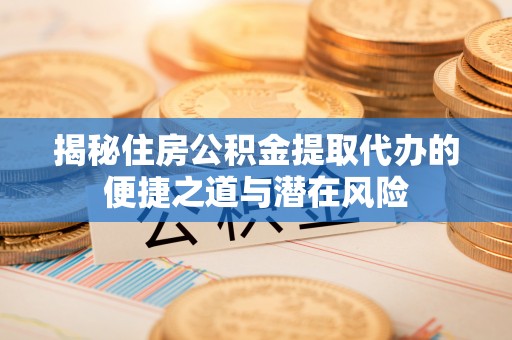 赣州揭秘住房公积金提取代办的便捷之道与潜在风险