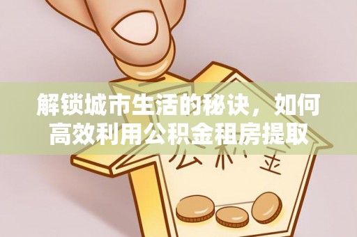 赣州解锁城市生活的秘诀，如何高效利用公积金租房提取