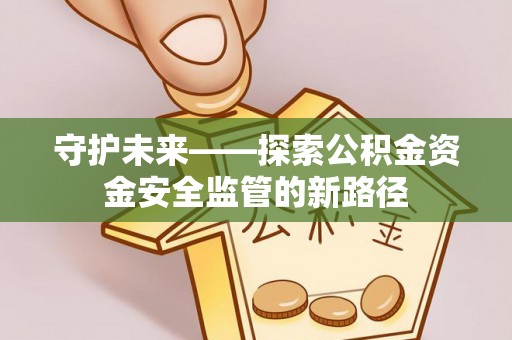 赣州守护未来——探索公积金资金安全监管的新路径