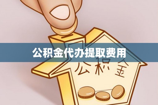 赣州公积金代办提取费用