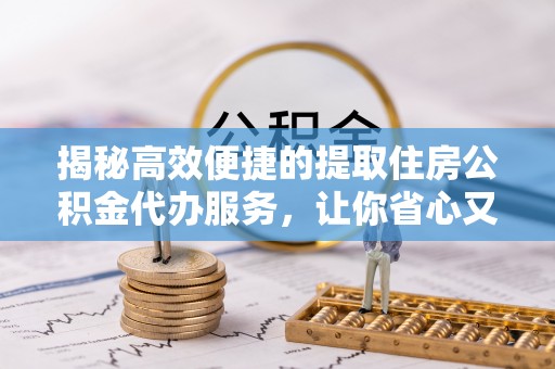 赣州揭秘高效便捷的提取住房公积金代办服务，让你省心又省力