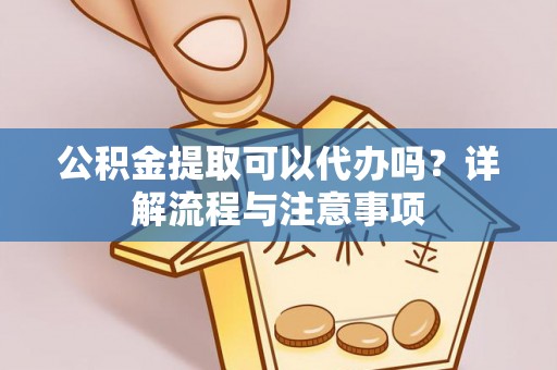 赣州公积金提取可以代办吗？详解流程与注意事项