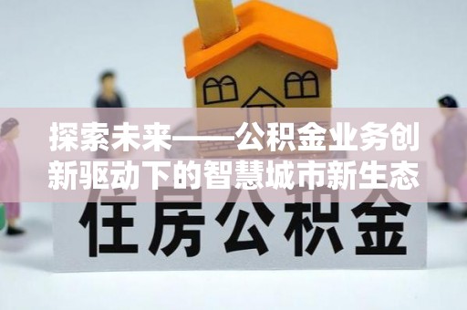 赣州探索未来——公积金业务创新驱动下的智慧城市新生态