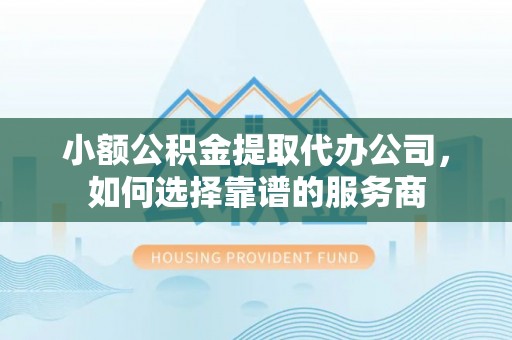 赣州小额公积金提取代办公司，如何选择靠谱的服务商