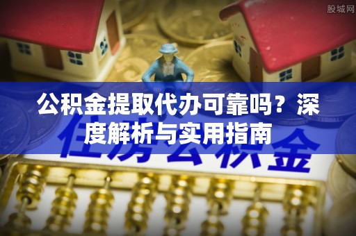 赣州公积金提取代办可靠吗？深度解析与实用指南