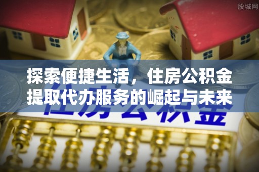 赣州探索便捷生活，住房公积金提取代办服务的崛起与未来趋势