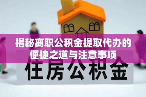 赣州揭秘离职公积金提取代办的便捷之道与注意事项