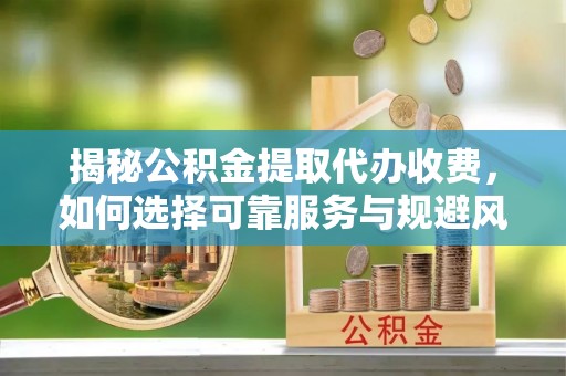 赣州揭秘公积金提取代办收费，如何选择可靠服务与规避风险