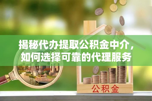 赣州揭秘代办提取公积金中介，如何选择可靠的代理服务