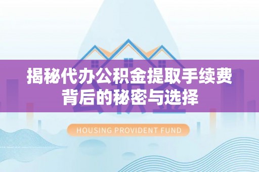 赣州揭秘代办公积金提取手续费背后的秘密与选择