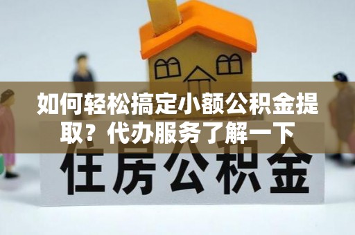 赣州如何轻松搞定小额公积金提取？代办服务了解一下