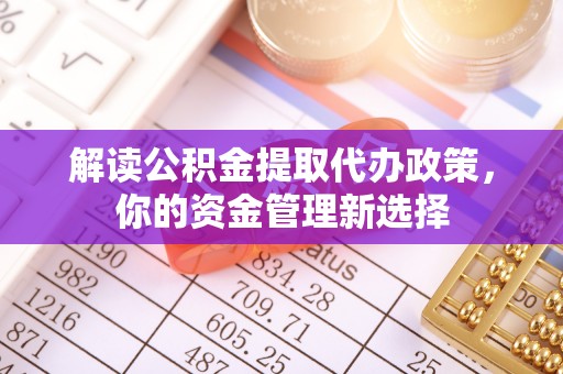 赣州解读公积金提取代办政策，你的资金管理新选择