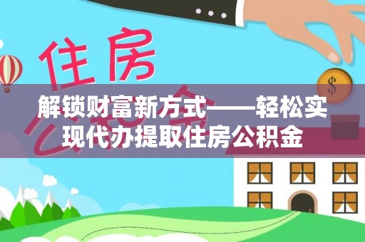 赣州解锁财富新方式——轻松实现代办提取住房公积金