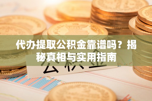 赣州代办提取公积金靠谱吗？揭秘真相与实用指南