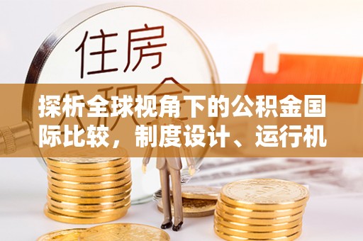 赣州探析全球视角下的公积金国际比较，制度设计、运行机制与未来趋势