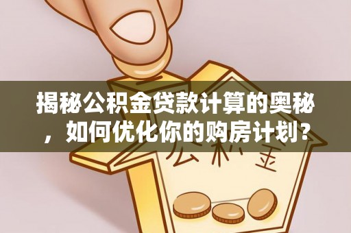 赣州揭秘公积金贷款计算的奥秘，如何优化你的购房计划？