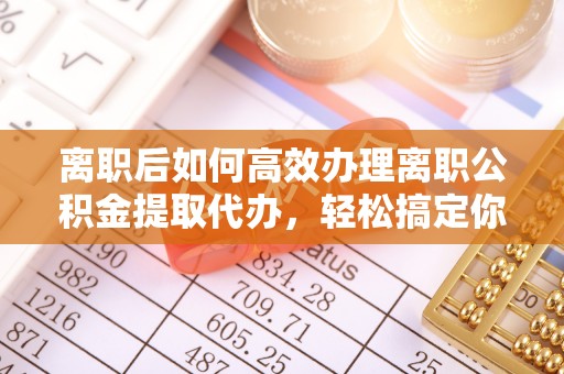 赣州离职后如何高效办理离职公积金提取代办，轻松搞定你的公积金