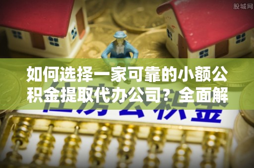 赣州如何选择一家可靠的小额公积金提取代办公司？全面解析与指南