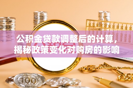 赣州公积金贷款调整后的计算，揭秘政策变化对购房的影响