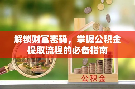 赣州解锁财富密码，掌握公积金提取流程的必备指南