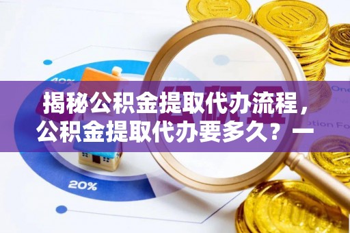 赣州揭秘公积金提取代办流程，公积金提取代办要多久？一文读懂