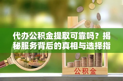 赣州代办公积金提取可靠吗？揭秘服务背后的真相与选择指南