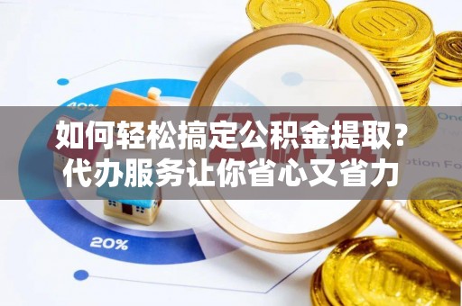 赣州如何轻松搞定公积金提取？代办服务让你省心又省力