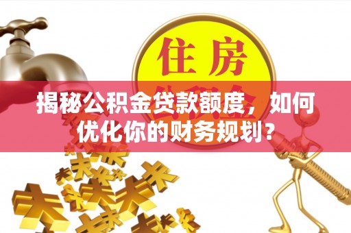 赣州揭秘公积金贷款额度，如何优化你的财务规划？