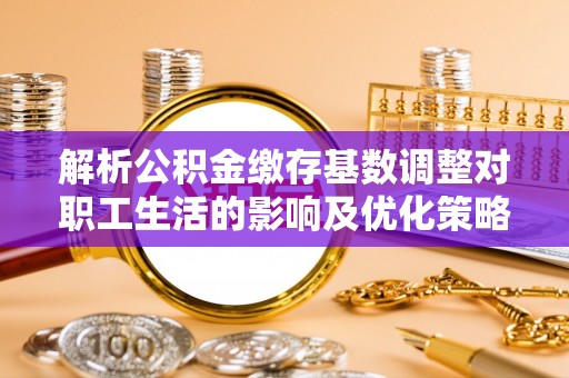 赣州解析公积金缴存基数调整对职工生活的影响及优化策略