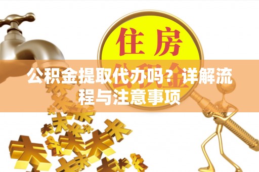 赣州公积金提取代办吗？详解流程与注意事项