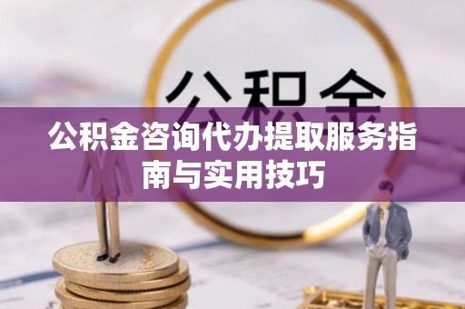 赣州公积金咨询代办提取服务指南与实用技巧
